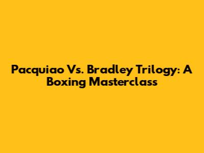 Pacquiao Vs. Bradley Trilogy: A Boxing Masterclass
