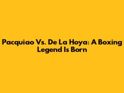 Pacquiao Vs. De La Hoya: A Boxing Legend Is Born