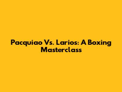Pacquiao Vs. Larios: A Boxing Masterclass