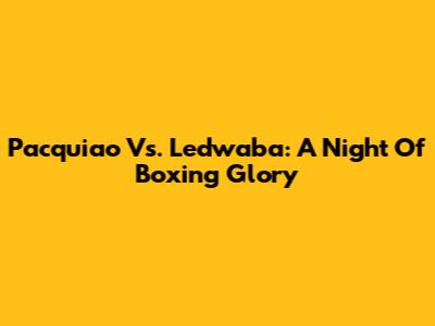 Pacquiao Vs. Ledwaba: A Night Of Boxing Glory