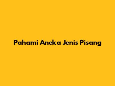 Pahami Aneka Jenis Pisang