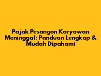 Pajak Pesangon Karyawan Meninggal: Panduan Lengkap & Mudah Dipahami