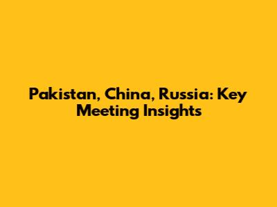 Pakistan, China, Russia: Key Meeting Insights