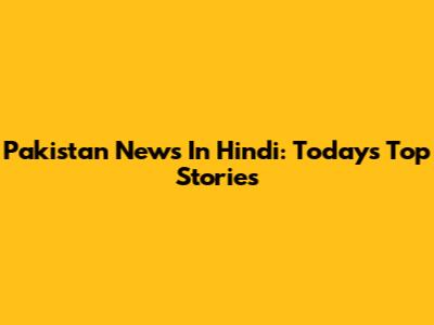 Pakistan News In Hindi: Today's Top Stories