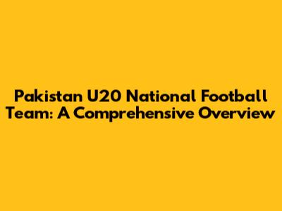 Pakistan U20 National Football Team: A Comprehensive Overview