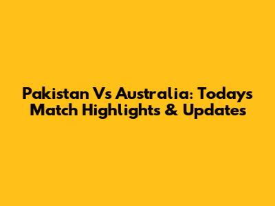 Pakistan Vs Australia: Today's Match Highlights & Updates
