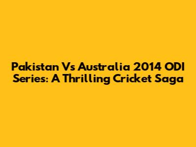 Pakistan Vs Australia 2014 ODI Series: A Thrilling Cricket Saga