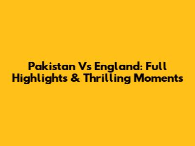 Pakistan Vs England: Full Highlights & Thrilling Moments