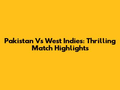 Pakistan Vs West Indies: Thrilling Match Highlights
