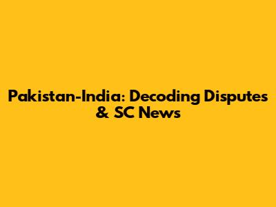 Pakistan-India: Decoding Disputes & SC News