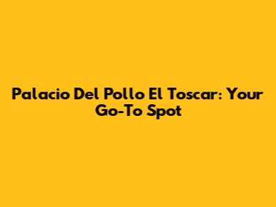 Palacio Del Pollo El Toscar: Your Go-To Spot