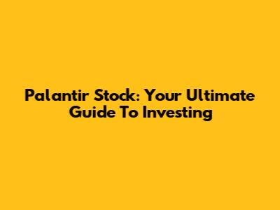 Palantir Stock: Your Ultimate Guide To Investing