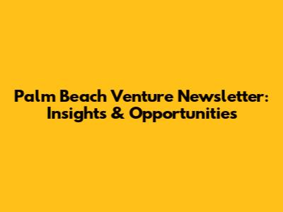 Palm Beach Venture Newsletter: Insights & Opportunities