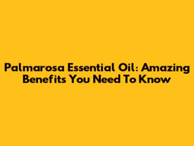 Palmarosa Essential Oil: Amazing Benefits You Need To Know