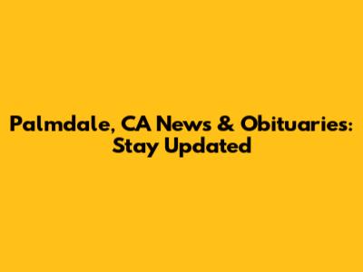Palmdale, CA News & Obituaries: Stay Updated