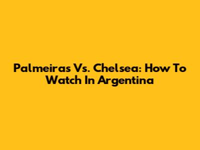 Palmeiras Vs. Chelsea: How To Watch In Argentina