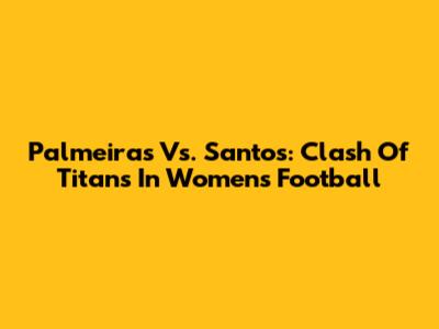Palmeiras Vs. Santos: Clash Of Titans In Women's Football