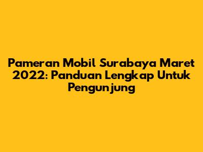 Pameran Mobil Surabaya Maret 2022: Panduan Lengkap Untuk Pengunjung