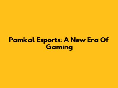 Pamkal Esports: A New Era Of Gaming