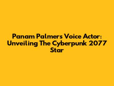 Panam Palmer's Voice Actor: Unveiling The Cyberpunk 2077 Star