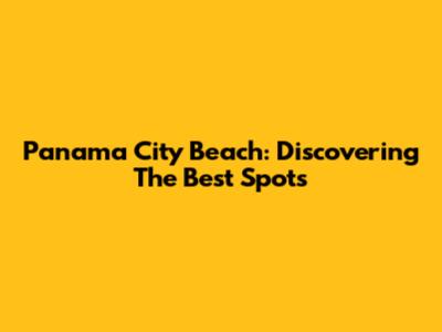 Panama City Beach: Discovering The Best Spots