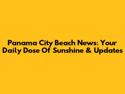 Panama City Beach News: Your Daily Dose Of Sunshine & Updates