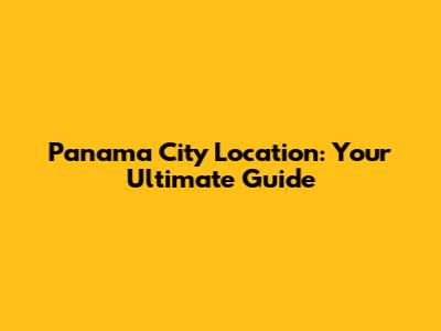 Panama City Location: Your Ultimate Guide
