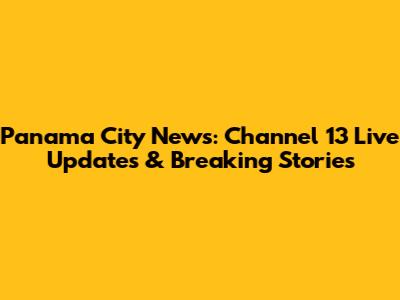 Panama City News: Channel 13 Live Updates & Breaking Stories