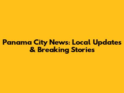 Panama City News: Local Updates & Breaking Stories