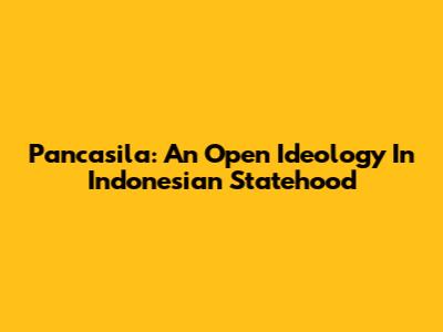 Pancasila: An Open Ideology In Indonesian Statehood