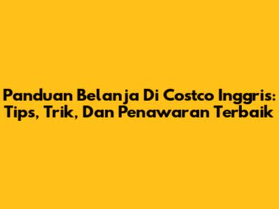 Panduan Belanja Di Costco Inggris: Tips, Trik, Dan Penawaran Terbaik