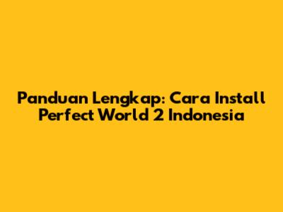 Panduan Lengkap: Cara Install Perfect World 2 Indonesia