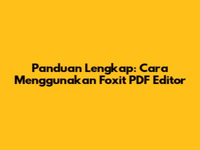 Panduan Lengkap: Cara Menggunakan Foxit PDF Editor