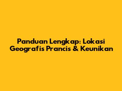 Panduan Lengkap: Lokasi Geografis Prancis & Keunikan