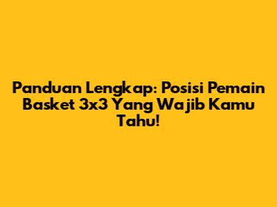Panduan Lengkap: Posisi Pemain Basket 3x3 Yang Wajib Kamu Tahu!