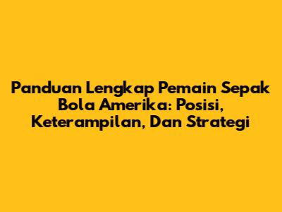 Panduan Lengkap Pemain Sepak Bola Amerika: Posisi, Keterampilan, Dan Strategi
