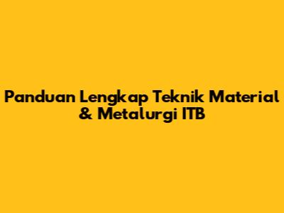 Panduan Lengkap Teknik Material & Metalurgi ITB