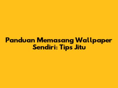 Panduan Memasang Wallpaper Sendiri: Tips Jitu