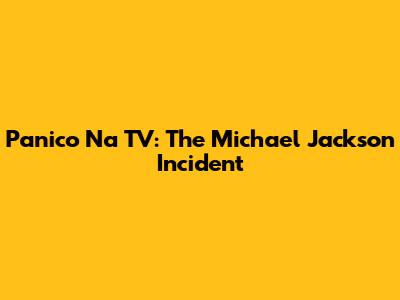 Panico Na TV: The Michael Jackson Incident