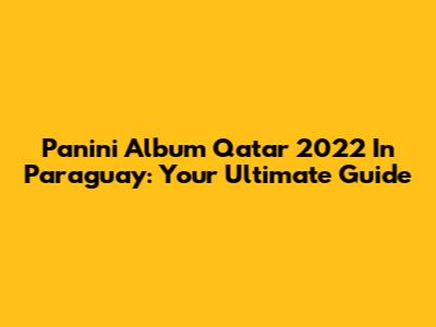 Panini Album Qatar 2022 In Paraguay: Your Ultimate Guide