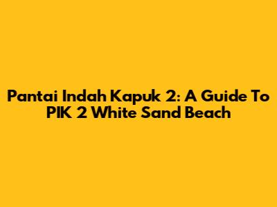 Pantai Indah Kapuk 2: A Guide To PIK 2 White Sand Beach