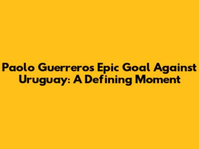 Paolo Guerrero's Epic Goal Against Uruguay: A Defining Moment