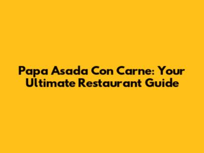 Papa Asada Con Carne: Your Ultimate Restaurant Guide