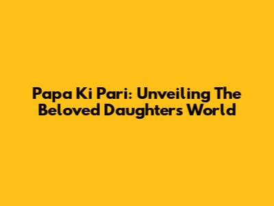 Papa Ki Pari: Unveiling The Beloved Daughter's World