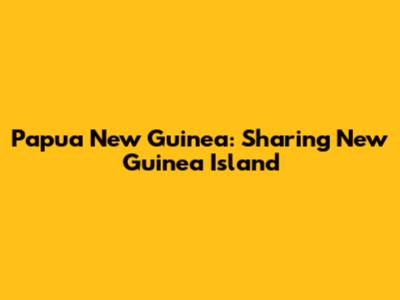 Papua New Guinea: Sharing New Guinea Island