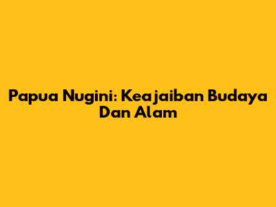 Papua Nugini: Keajaiban Budaya Dan Alam
