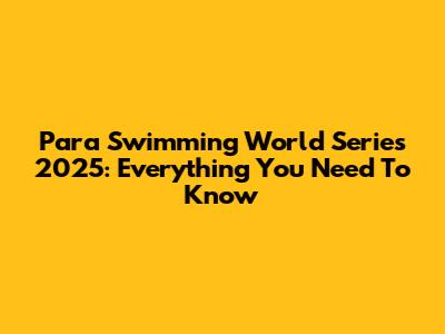 Para Swimming World Series 2025: Everything You Need To Know