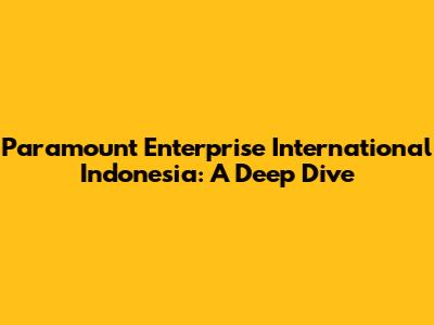 Paramount Enterprise International Indonesia: A Deep Dive