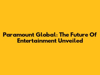 Paramount Global: The Future Of Entertainment Unveiled