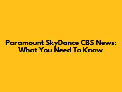 Paramount SkyDance CBS News: What You Need To Know
